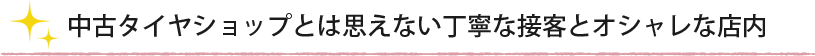 中古タイヤショップとは思えない丁寧な接客とオシャレな店内