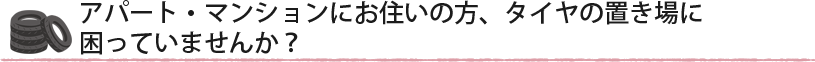 アパート・マンションにお住いの方、タイヤの置き場に困っていませんか?