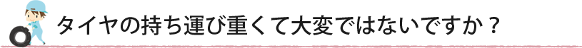 タイヤの持ち運び重くて大変ではないですか?