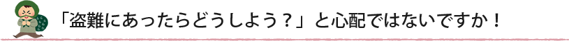 「盗難にあったらどうしよう?」と心配ではないですか!